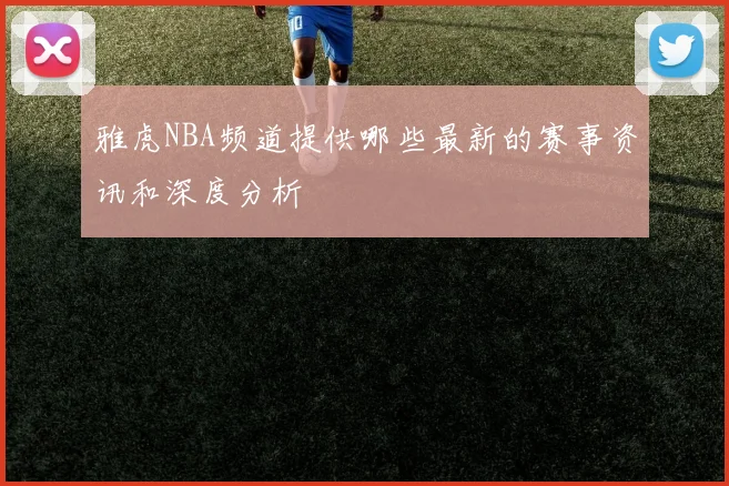 雅虎NBA频道提供哪些最新的赛事资讯和深度分析