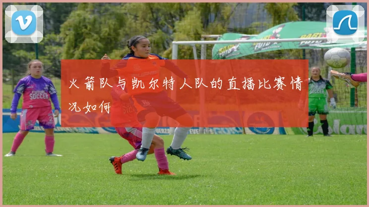 火箭队与凯尔特人队的直播比赛情况如何