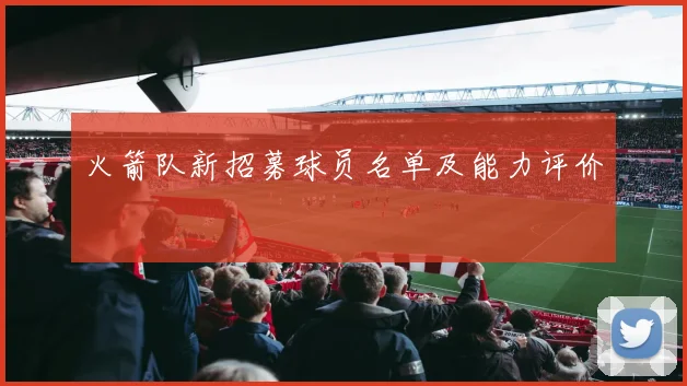 火箭队新招募球员名单及能力评价