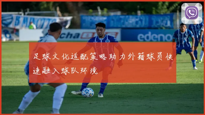 足球文化适配策略助力外籍球员快速融入球队环境