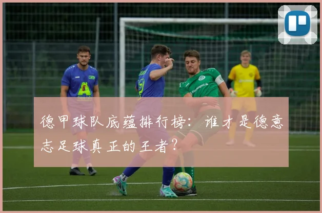 德甲球队底蕴排行榜：谁才是德意志足球真正的王者？