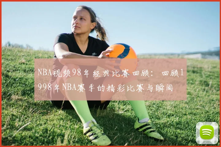NBA视频98年经典比赛回顾：回顾1998年NBA赛季的精彩比赛与瞬间
