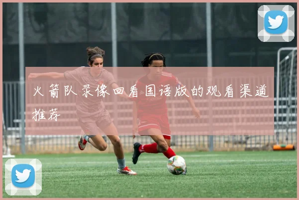 火箭队录像回看国语版的观看渠道推荐