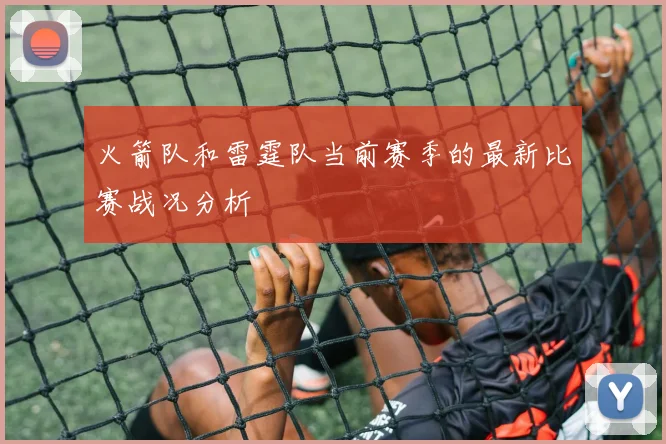 火箭队和雷霆队当前赛季的最新比赛战况分析