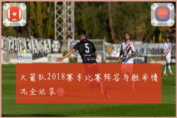 火箭队2018赛季比赛阵容与胜率情况全记录