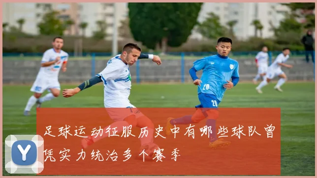 足球运动征服历史中有哪些球队曾凭实力统治多个赛季