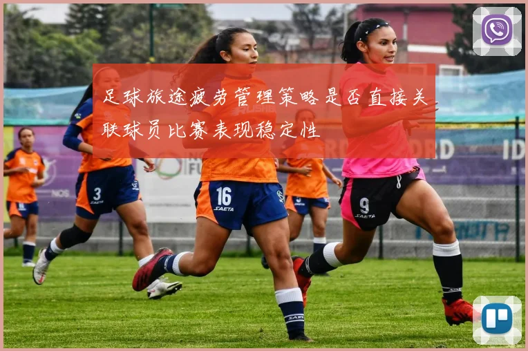 足球旅途疲劳管理策略是否直接关联球员比赛表现稳定性
