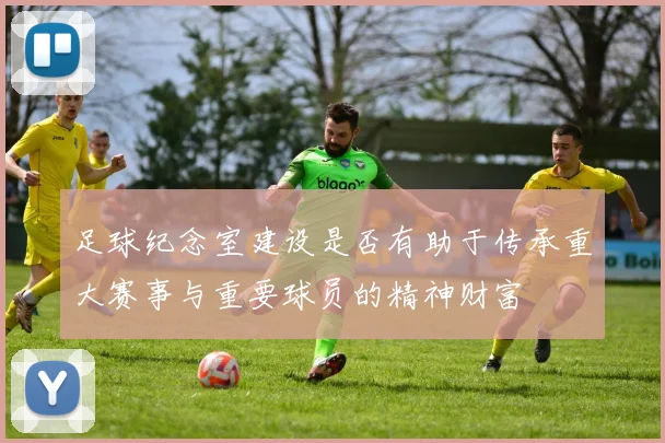 足球纪念室建设是否有助于传承重大赛事与重要球员的精神财富