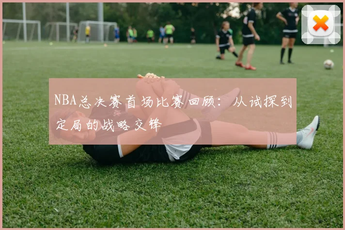 NBA总决赛首场比赛回顾:从试探到定局的战略交锋