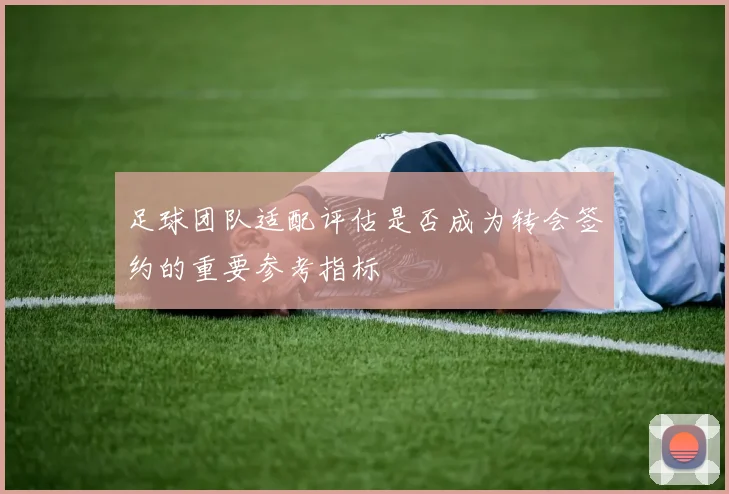 足球团队适配评估是否成为转会签约的重要参考指标