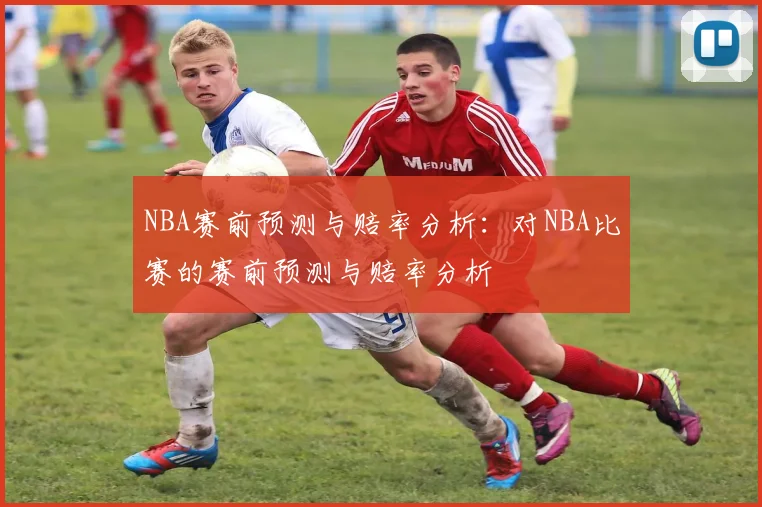 NBA赛前预测与赔率分析：对NBA比赛的赛前预测与赔率分析