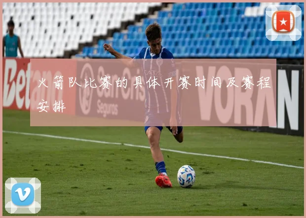 火箭队比赛的具体开赛时间及赛程安排